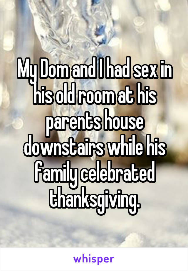 My Dom and I had sex in his old room at his parents house downstairs while his family celebrated thanksgiving.