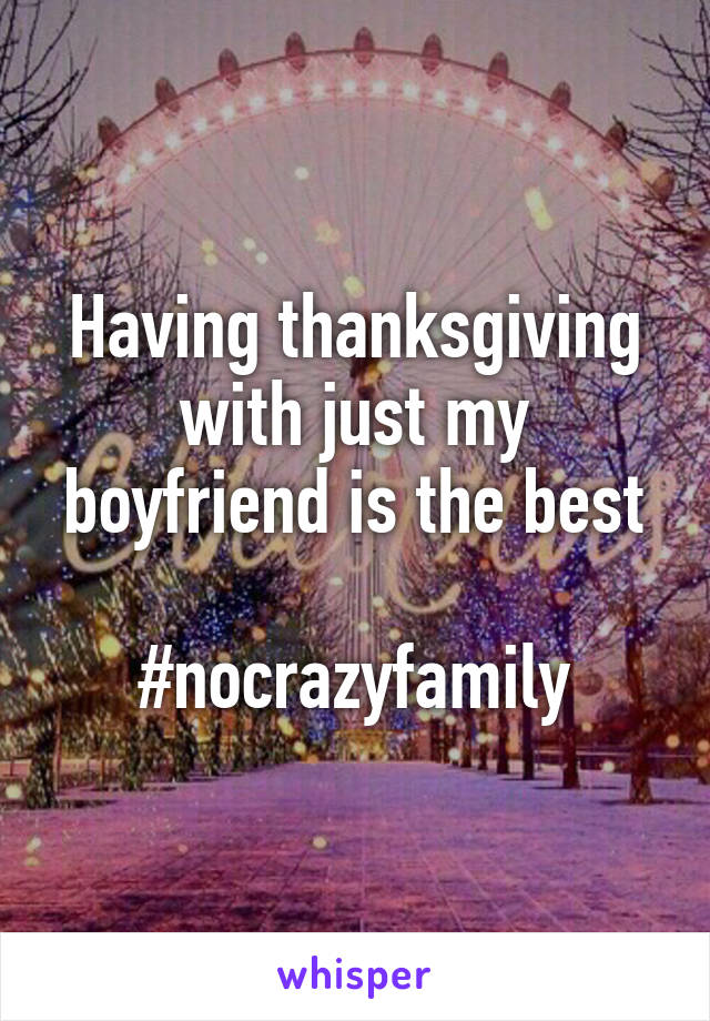 Having thanksgiving with just my boyfriend is the best

#nocrazyfamily