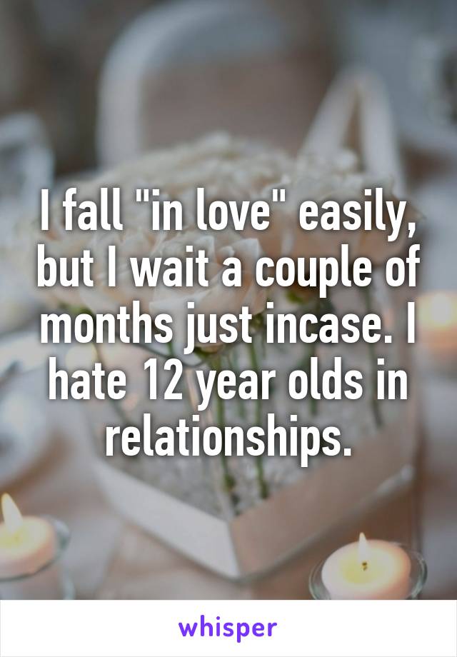 I fall "in love" easily, but I wait a couple of months just incase. I hate 12 year olds in relationships.