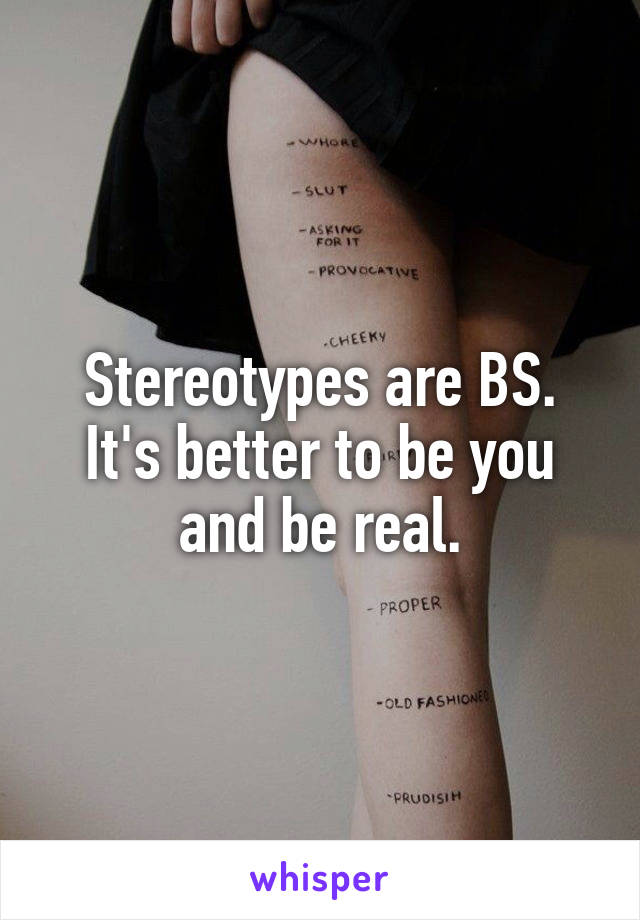 Stereotypes are BS. It's better to be you and be real.