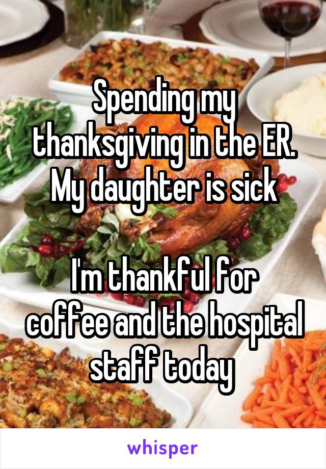 Spending my thanksgiving in the ER. My daughter is sick

I'm thankful for coffee and the hospital staff today 