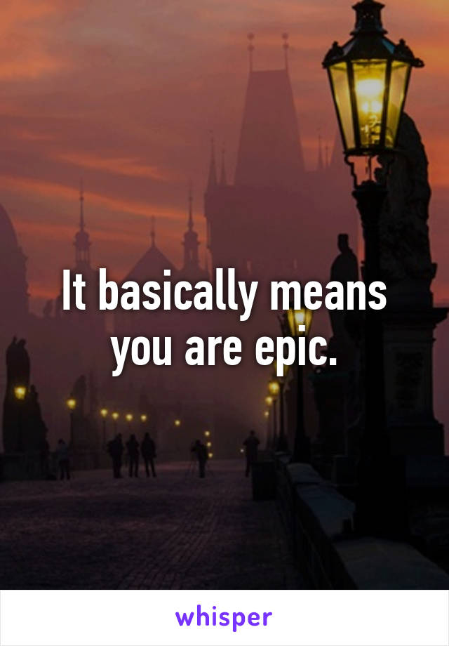 It basically means you are epic.