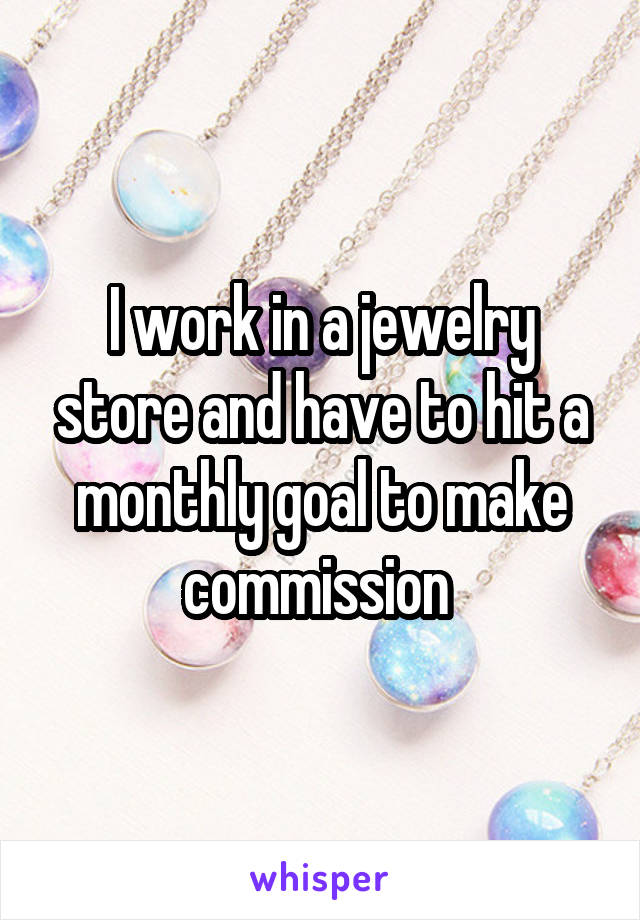 I work in a jewelry store and have to hit a monthly goal to make commission 