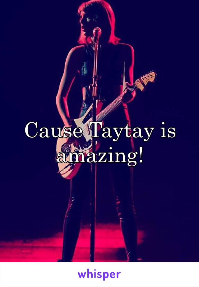 Cause Taytay is amazing!