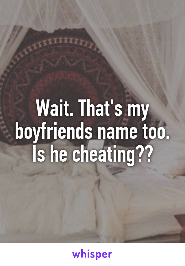 Wait. That's my boyfriends name too. Is he cheating??