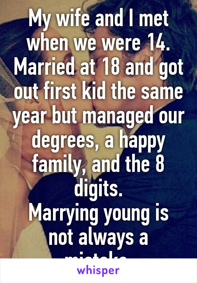 My wife and I met when we were 14. Married at 18 and got out first kid the same year but managed our degrees, a happy family, and the 8 digits.
Marrying young is not always a mistake.