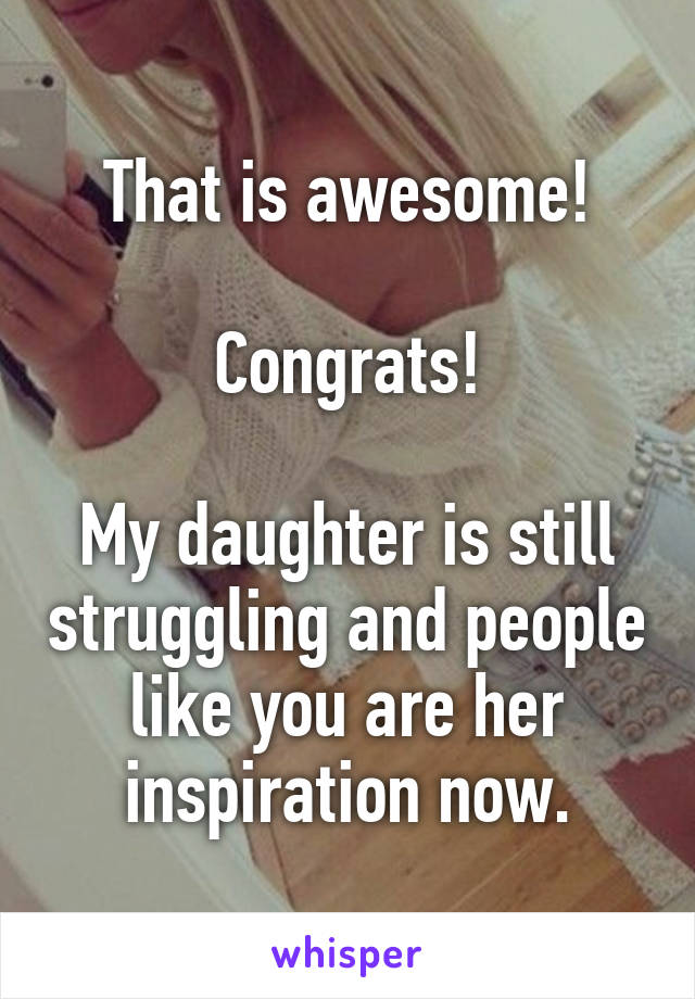 That is awesome!

Congrats!

My daughter is still struggling and people like you are her inspiration now.