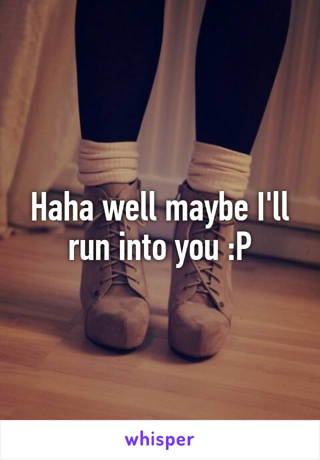 Haha well maybe I'll run into you :P