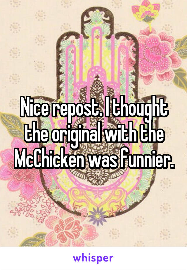 Nice repost. I thought the original with the McChicken was funnier.