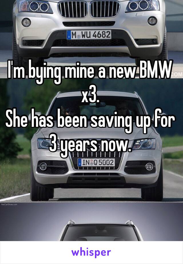 I'm bying mine a new BMW x3.
She has been saving up for 3 years now.