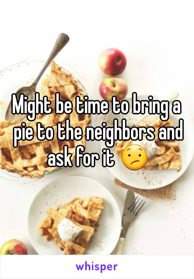 Might be time to bring a pie to the neighbors and ask for it 😕