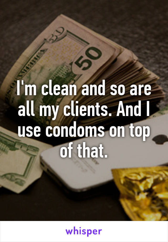 I'm clean and so are all my clients. And I use condoms on top of that.