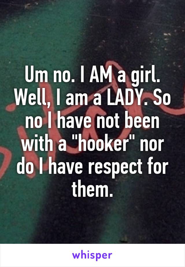 Um no. I AM a girl. Well, I am a LADY. So no I have not been with a "hooker" nor do I have respect for them.