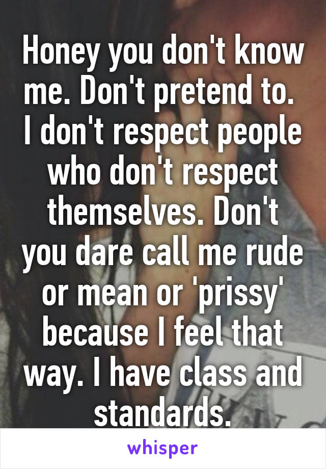 Honey you don't know me. Don't pretend to.  I don't respect people who don't respect themselves. Don't you dare call me rude or mean or 'prissy' because I feel that way. I have class and standards.