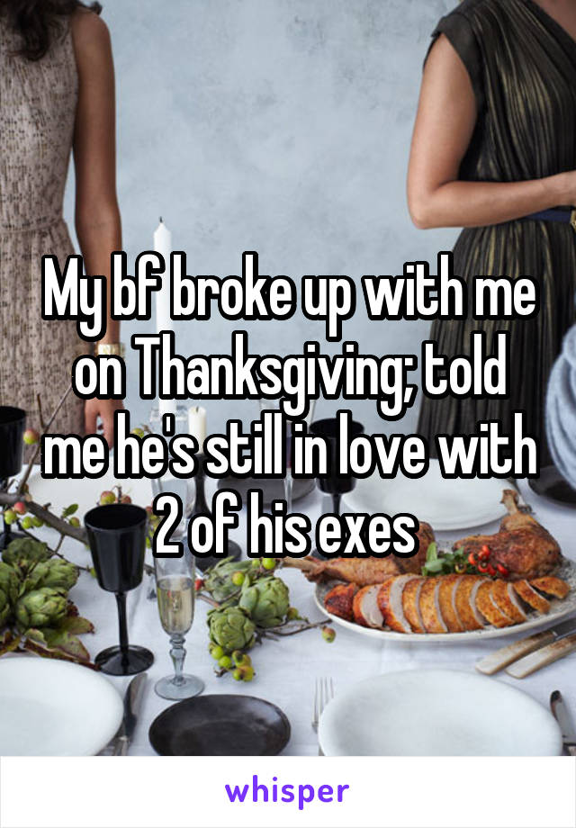 My bf broke up with me on Thanksgiving; told me he's still in love with 2 of his exes 