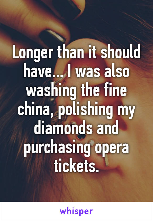 Longer than it should have... I was also washing the fine china, polishing my diamonds and purchasing opera tickets.