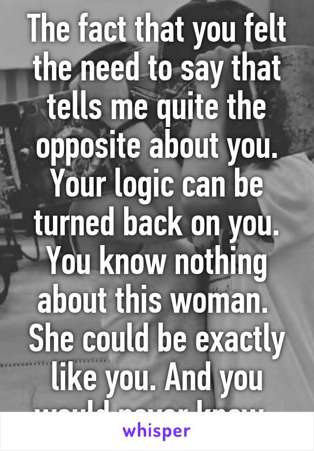 The fact that you felt the need to say that tells me quite the opposite about you. Your logic can be turned back on you. You know nothing about this woman.  She could be exactly like you. And you would never know. 