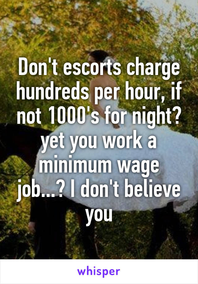 Don't escorts charge hundreds per hour, if not 1000's for night? yet you work a minimum wage job...? I don't believe you