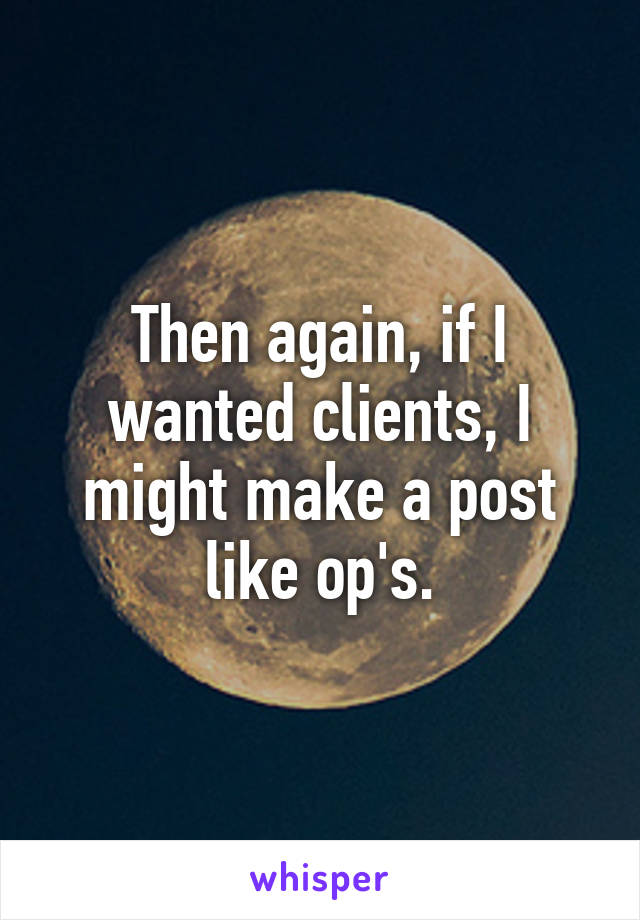 Then again, if I wanted clients, I might make a post like op's.