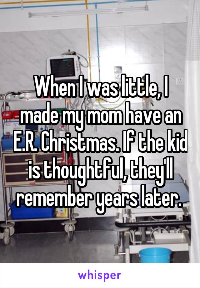 When I was little, I made my mom have an E.R. Christmas. If the kid is thoughtful, they'll remember years later. 
