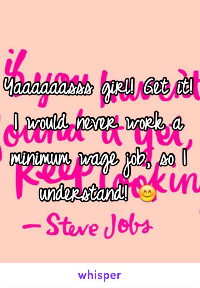 Yaaaaaasss girl! Get it! I would never work a minimum wage job, so I understand! 😊