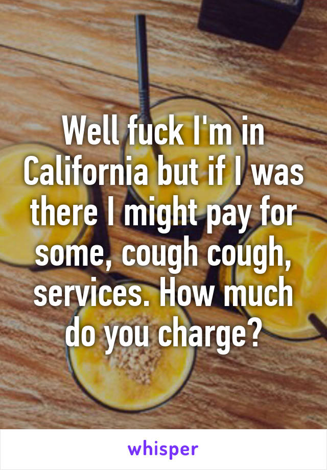 Well fuck I'm in California but if I was there I might pay for some, cough cough, services. How much do you charge?