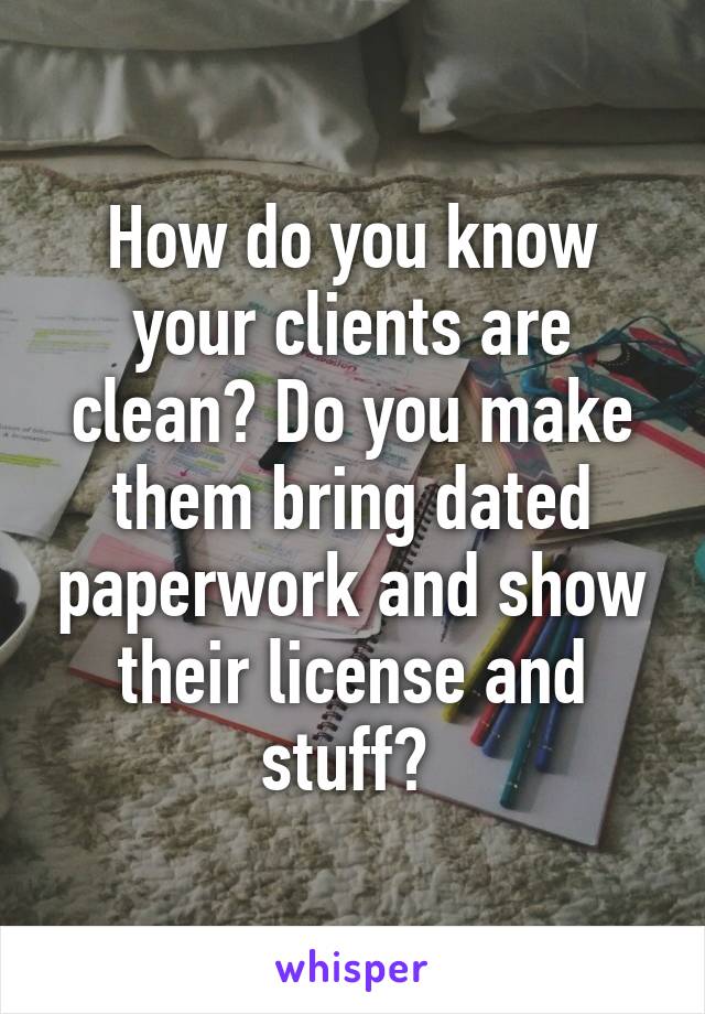 How do you know your clients are clean? Do you make them bring dated paperwork and show their license and stuff? 