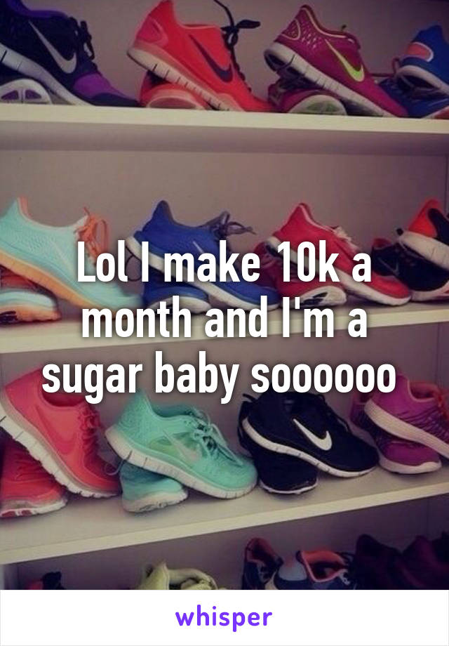 Lol I make 10k a month and I'm a sugar baby soooooo 
