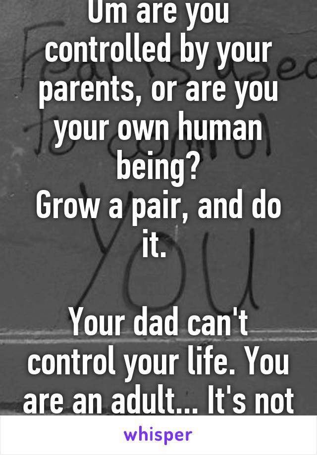 Um are you controlled by your parents, or are you your own human being?
Grow a pair, and do it. 

Your dad can't control your life. You are an adult... It's not up to him at all.