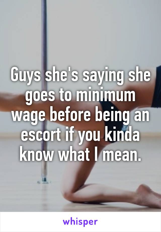 Guys she's saying she goes to minimum wage before being an escort if you kinda know what I mean.