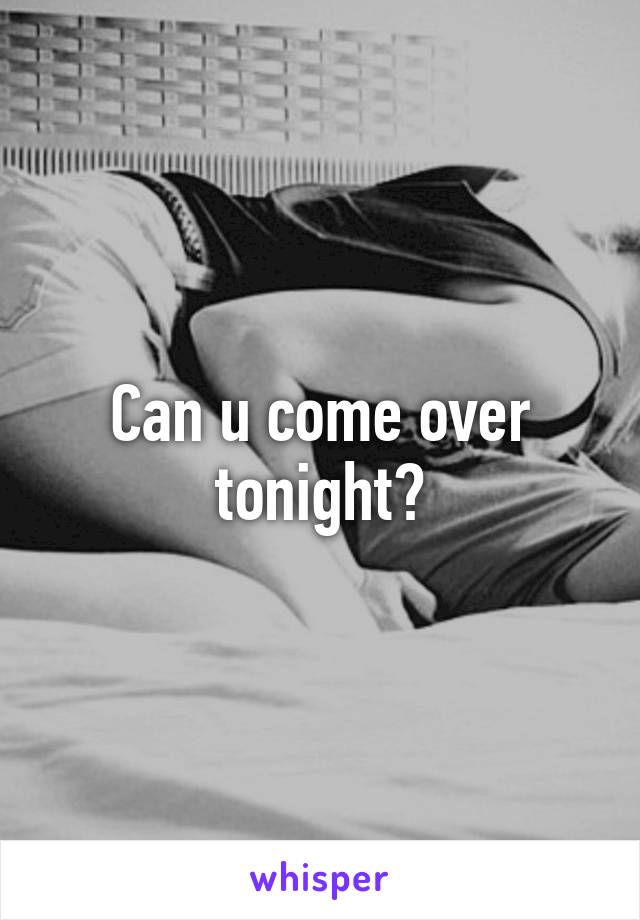 Can u come over tonight?