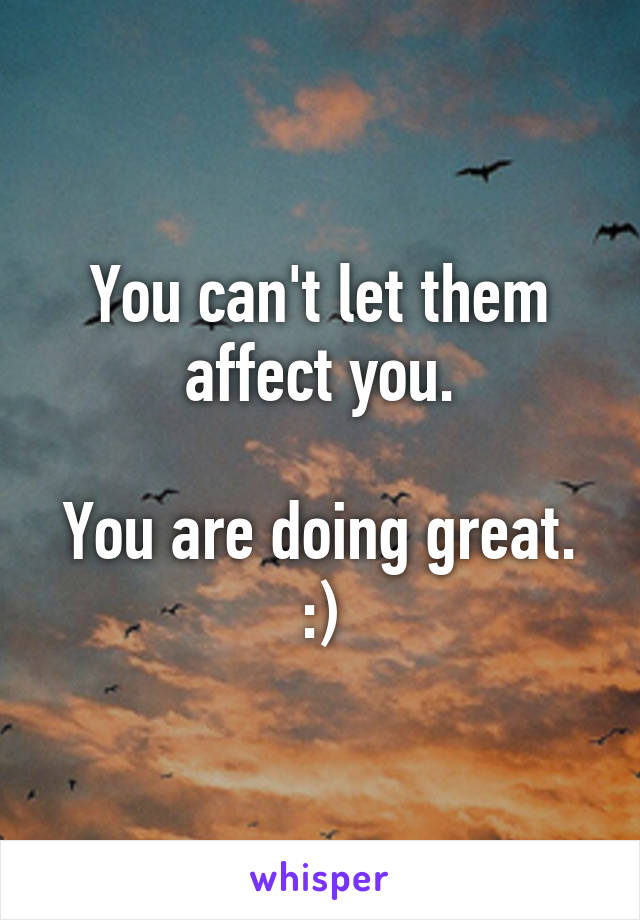 You can't let them affect you.

You are doing great. :)