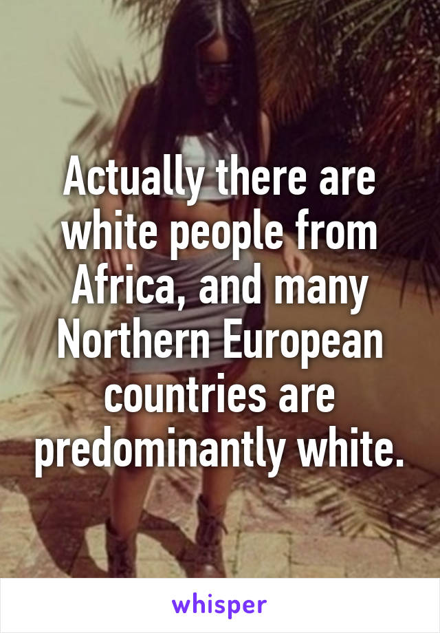 Actually there are white people from Africa, and many Northern European countries are predominantly white.