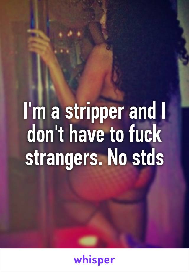 I'm a stripper and I don't have to fuck strangers. No stds