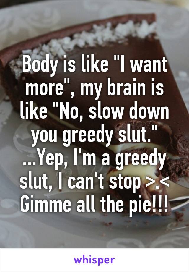 Body is like "I want more", my brain is like "No, slow down you greedy slut."
...Yep, I'm a greedy slut, I can't stop >.<
Gimme all the pie!!!
