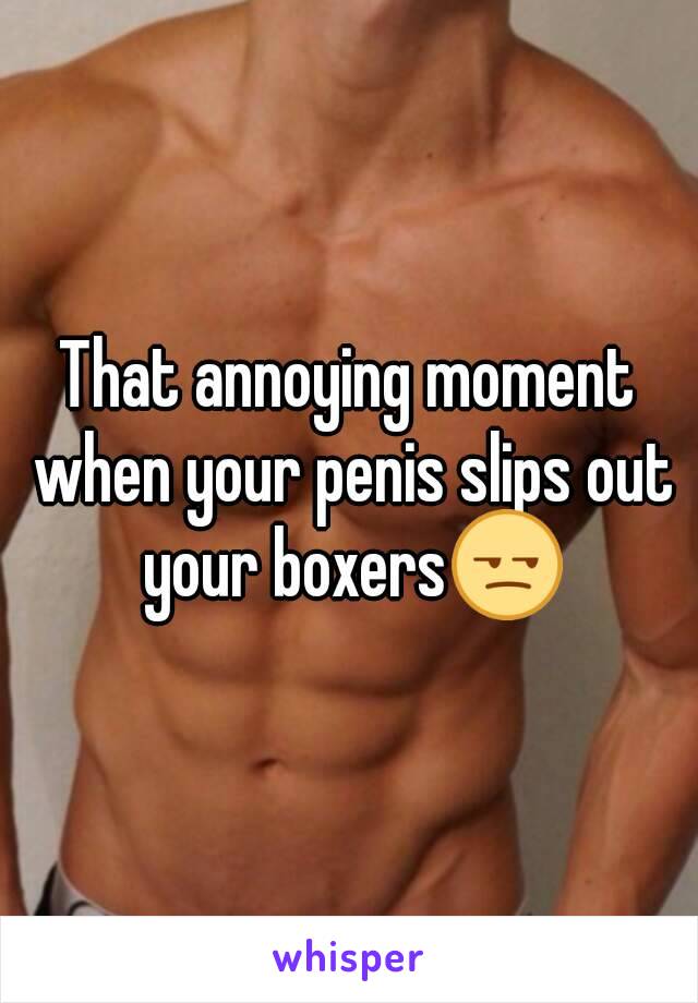 That annoying moment when your penis slips out your boxersðŸ˜’