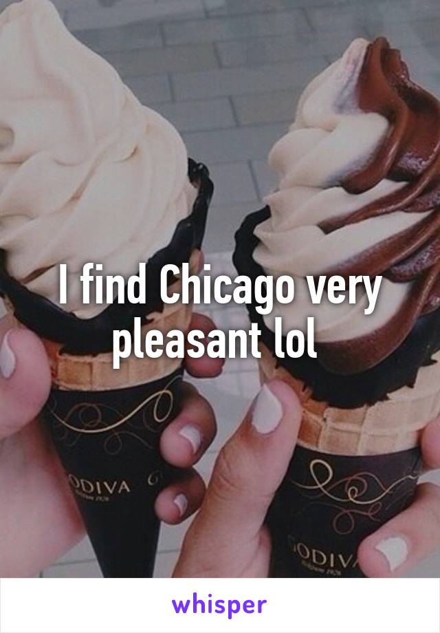 I find Chicago very pleasant lol 