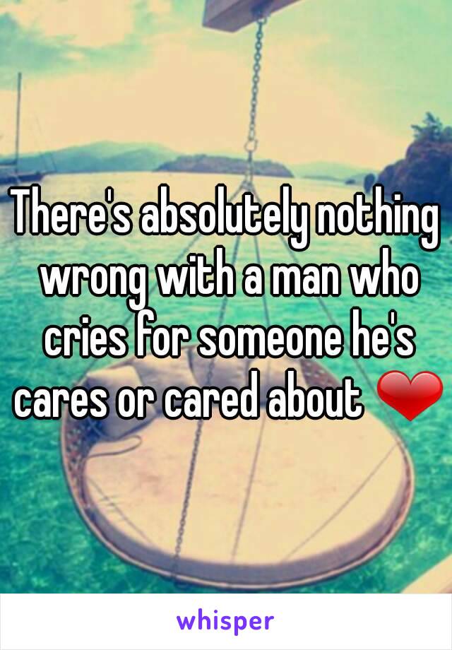 There's absolutely nothing wrong with a man who cries for someone he's cares or cared about ❤