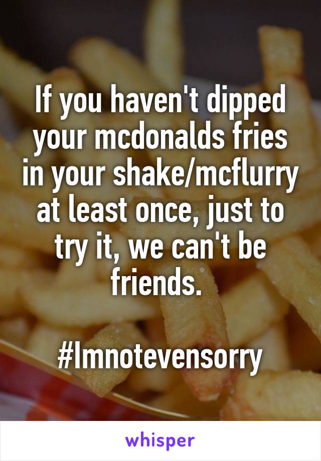 If you haven't dipped your mcdonalds fries in your shake/mcflurry at least once, just to try it, we can't be friends. 

#Imnotevensorry