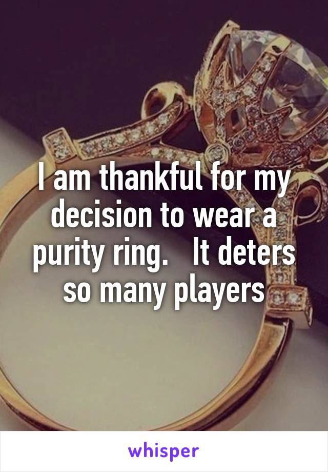 I am thankful for my decision to wear a purity ring.   It deters so many players