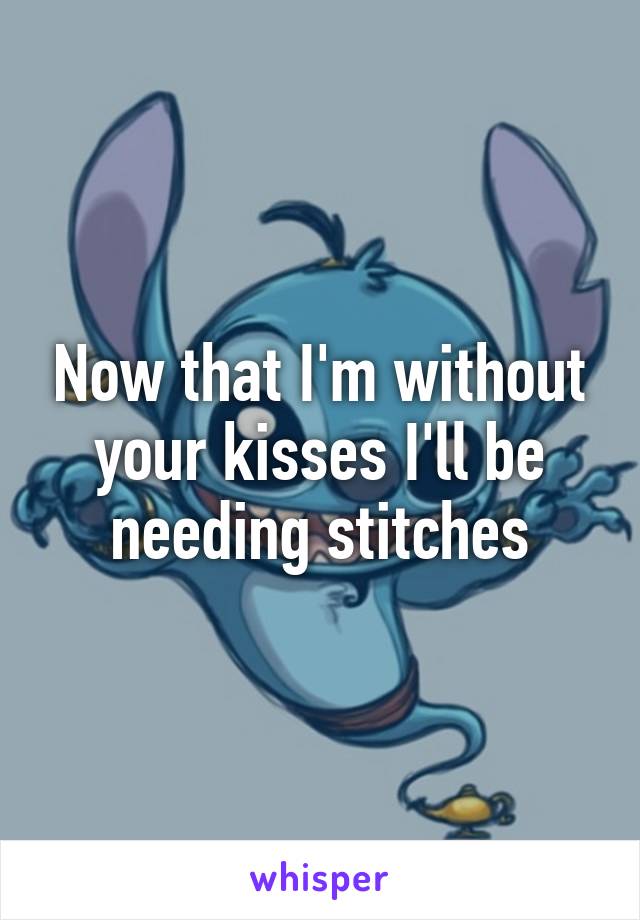 Now that I'm without your kisses I'll be needing stitches