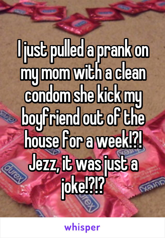 I just pulled a prank on my mom with a clean condom she kick my boyfriend out of the house for a week!?!
Jezz, it was just a joke!?!?
