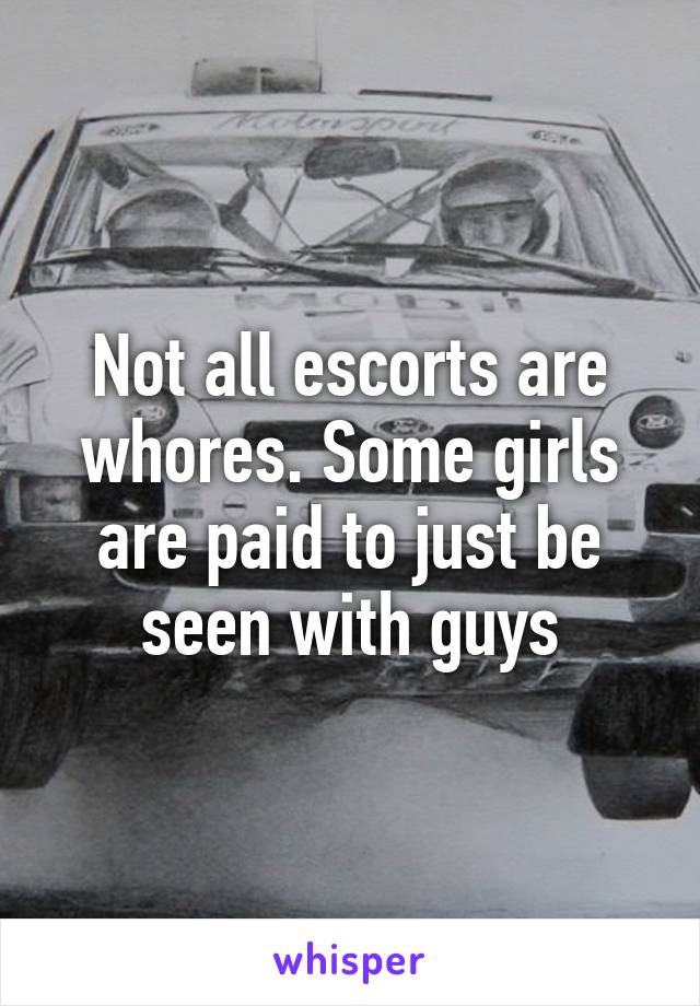 Not all escorts are whores. Some girls are paid to just be seen with guys