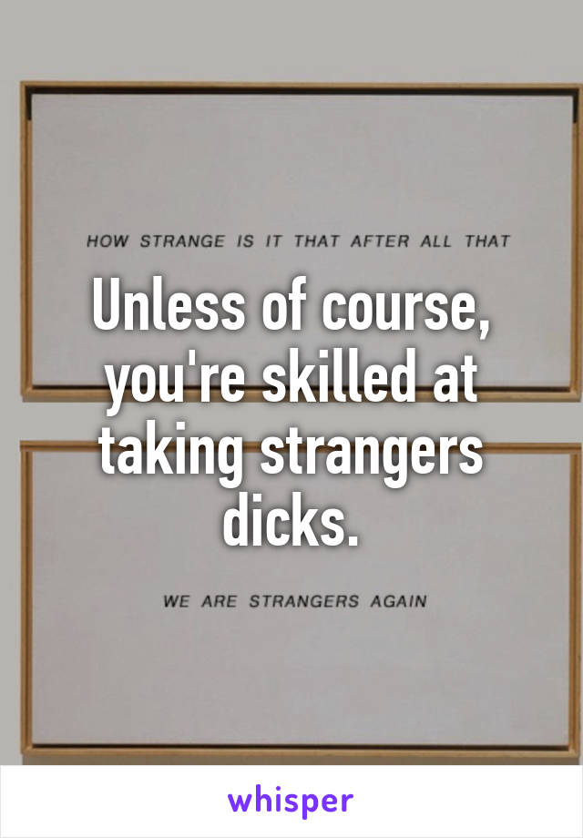 Unless of course, you're skilled at taking strangers dicks.