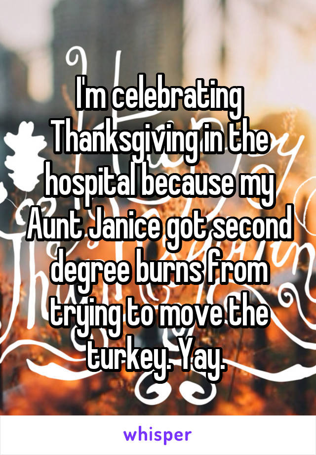 I'm celebrating Thanksgiving in the hospital because my Aunt Janice got second degree burns from trying to move the turkey. Yay. 
