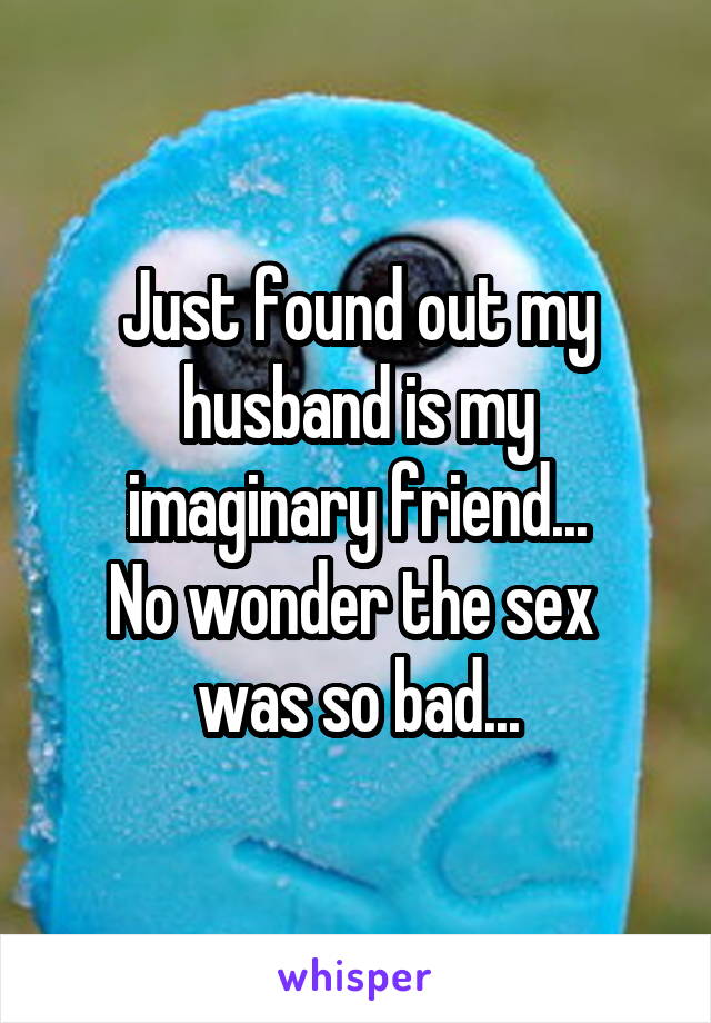 Just found out my
 husband is my 
imaginary friend...
No wonder the sex 
was so bad...
