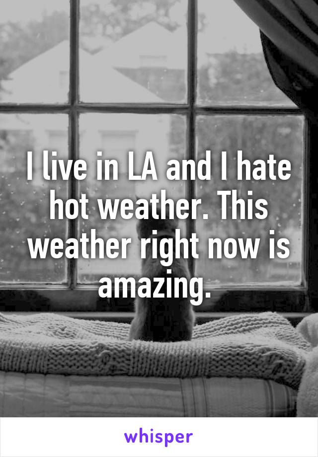 I live in LA and I hate hot weather. This weather right now is amazing. 