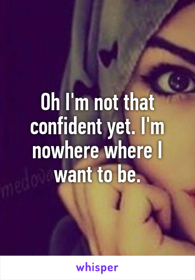 Oh I'm not that confident yet. I'm nowhere where I want to be.