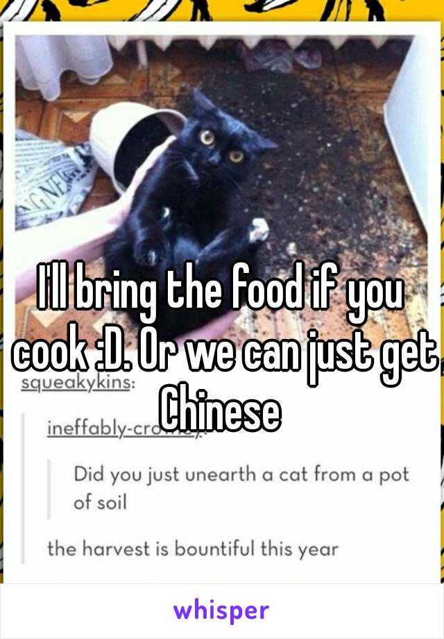 I'll bring the food if you cook :D. Or we can just get Chinese 