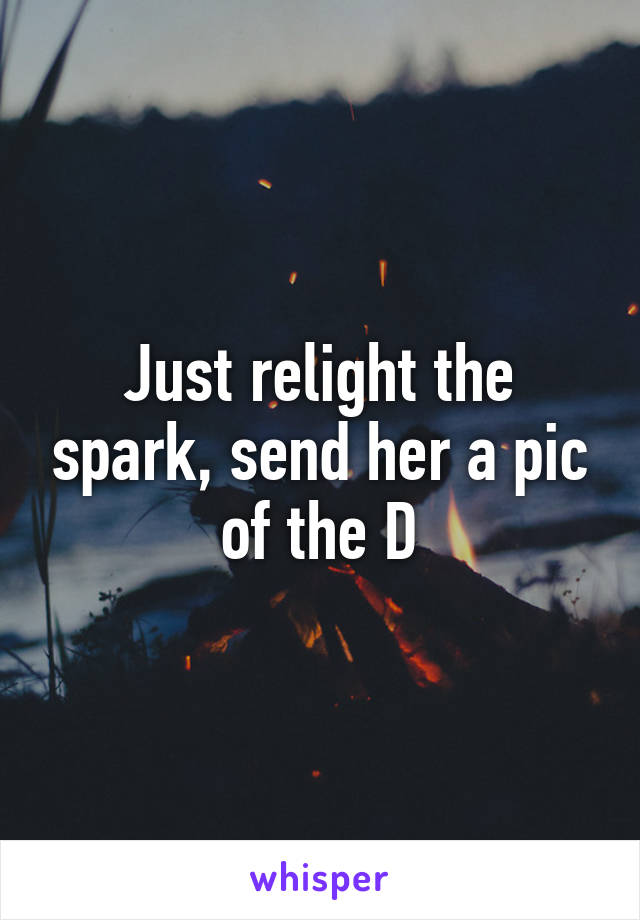 Just relight the spark, send her a pic of the D